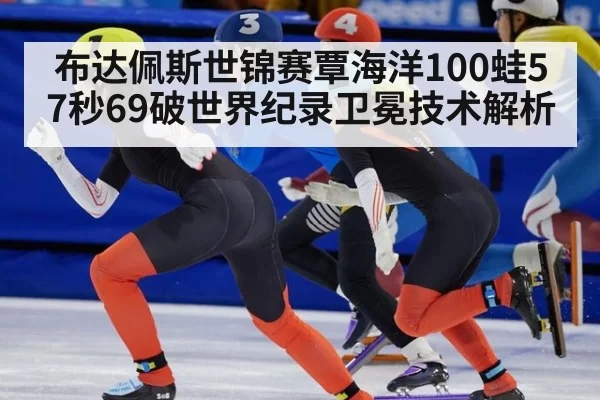 布达佩斯世锦赛覃海洋100蛙57秒69破世界纪录卫冕技术解析