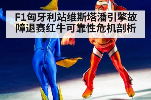 F1匈牙利站维斯塔潘引擎故障退赛红牛可靠性危机剖析