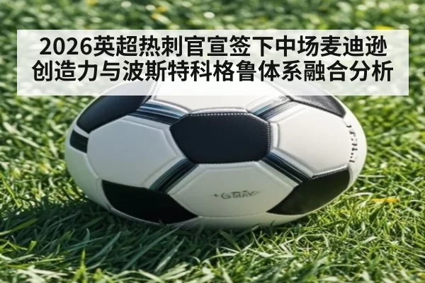 2026英超热刺官宣签下中场麦迪逊创造力与波斯特科格鲁体系融合分析