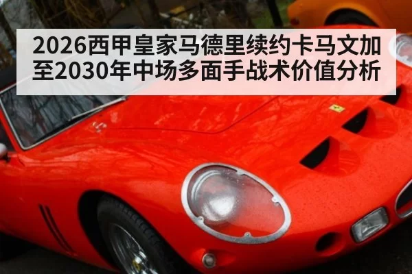 2026西甲皇家马德里续约卡马文加至2030年中场多面手战术价值分析