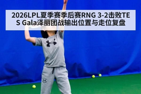 2026LPL夏季赛季后赛RNG 3-2击败TES Gala泽丽团战输出位置与走位复盘