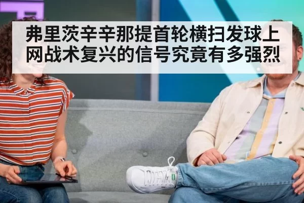 弗里茨辛辛那提首轮横扫发球上网战术复兴的信号究竟有多强烈