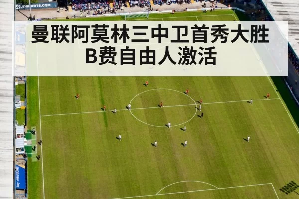 曼联阿莫林三中卫首秀大胜 B费自由人激活