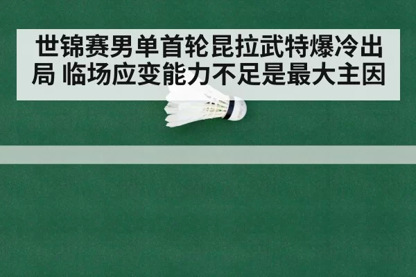 世锦赛男单首轮昆拉武特爆冷出局 临场应变能力不足是最大主因