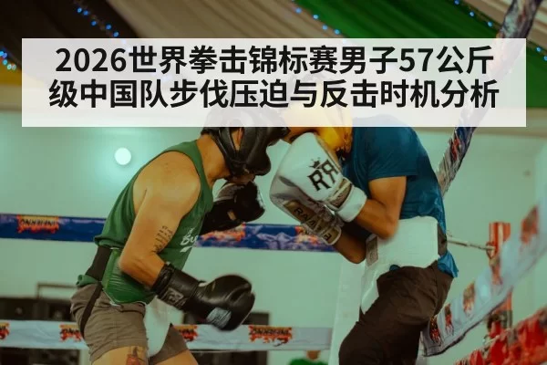 2026世界拳击锦标赛男子57公斤级中国队步伐压迫与反击时机分析